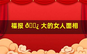 福报 🌿 大的女人面相